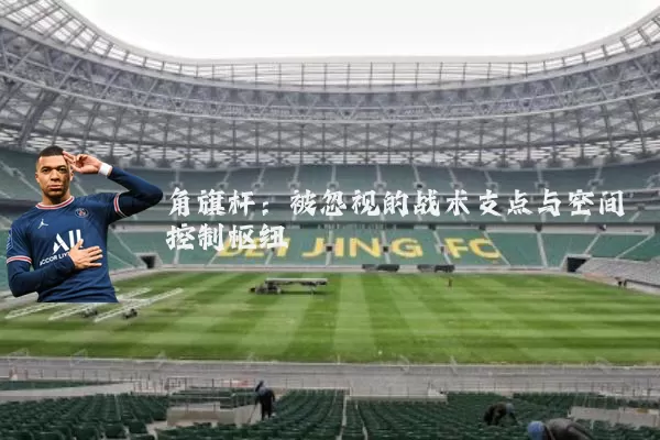 角旗杆：被忽视的战术支点与空间控制枢纽