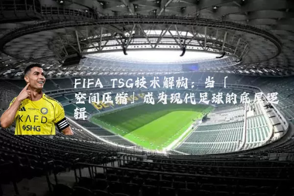 FIFA TSG技术解构:当「空间压缩」成为现代足球的底层逻辑