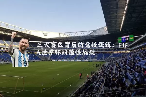 三大赛区背后的竞技逻辑:FIFA世界杯的隐性战场