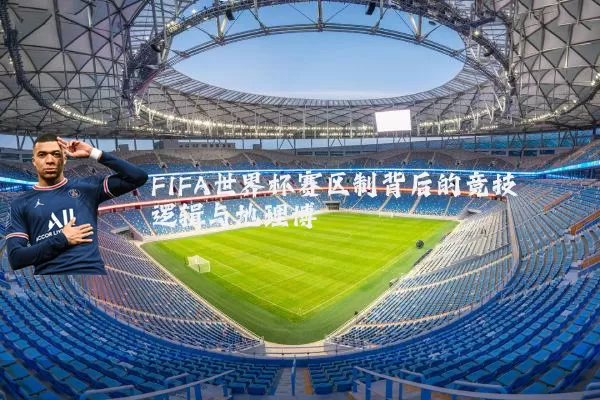 FIFA世界杯赛区制背后的竞技逻辑与地理博弈