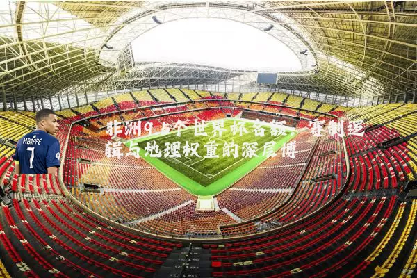 非洲9.5个世界杯名额:赛制逻辑与地理权重的深层博弈