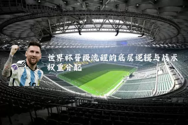 世界杯晋级流程的底层逻辑与战术权重分配