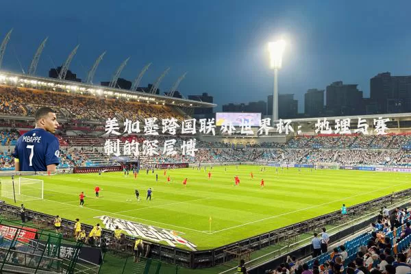 美加墨跨国联办世界杯:地理与赛制的深层博弈