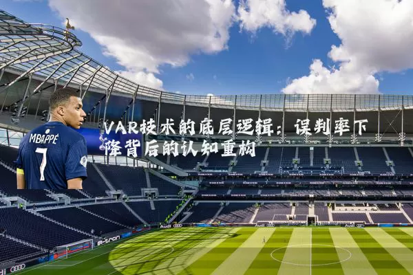VAR技术的底层逻辑：误判率下降背后的认知重构