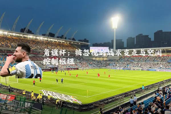角旗杆:被忽视的战术支点与空间控制枢纽