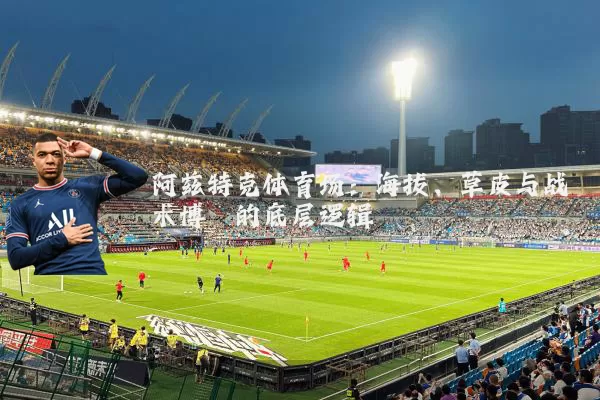 阿兹特克体育场:海拔、草皮与战术博弈的底层逻辑