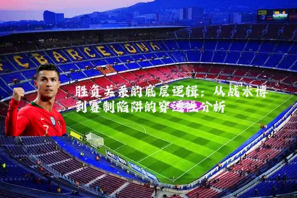 胜负关系的底层逻辑:从战术博弈到赛制陷阱的穿透性分析