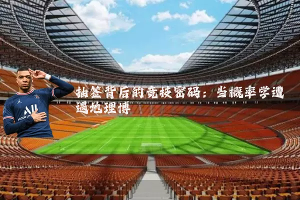 抽签背后的竞技密码：当概率学遭遇地理博弈