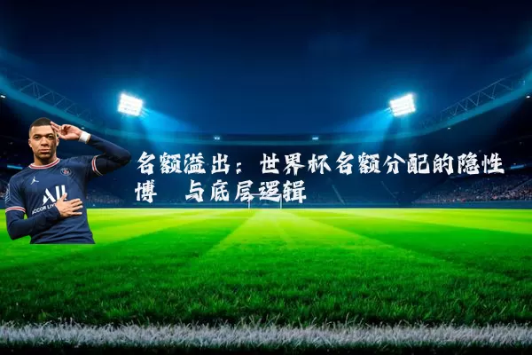 名额溢出:世界杯名额分配的隐性博弈与底层逻辑
