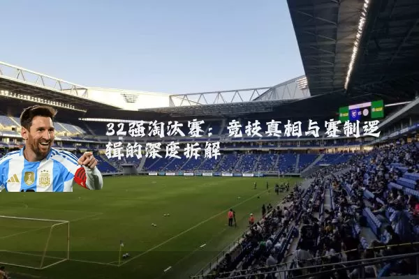 32强淘汰赛:竞技真相与赛制逻辑的深度拆解
