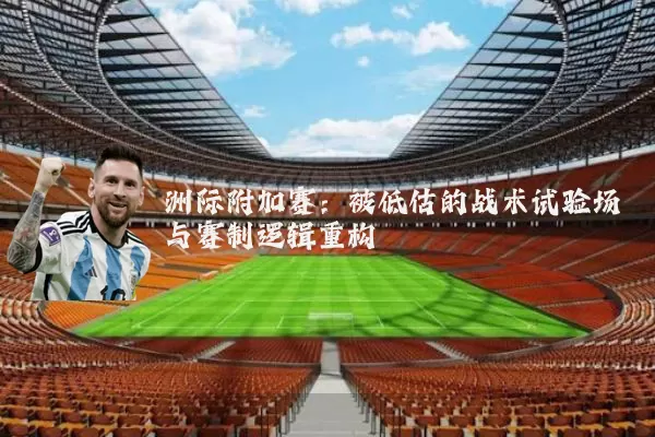 洲际附加赛:被低估的战术试验场与赛制逻辑重构