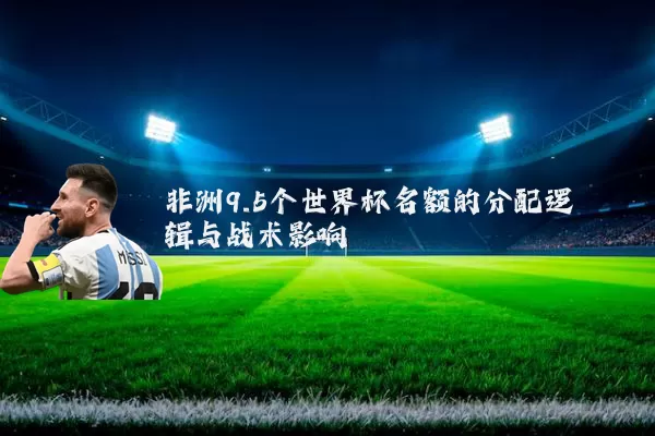非洲9.5个世界杯名额的分配逻辑与战术影响