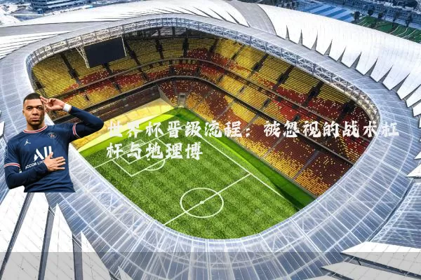 世界杯晋级流程:被忽视的战术杠杆与地理博弈