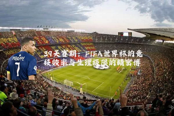 39天赛期：FIFA世界杯的竞技效率与生理极限的精密博弈