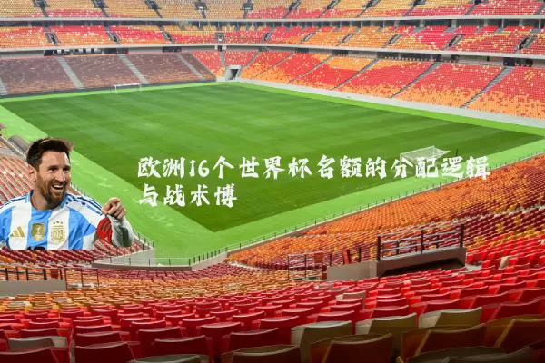 欧洲16个世界杯名额的分配逻辑与战术博弈