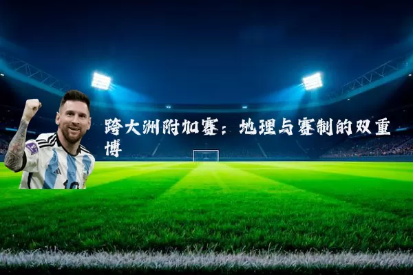 跨大洲附加赛:地理与赛制的双重博弈